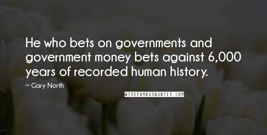 Gary North Quotes: He who bets on governments and government money bets against 6,000 years of recorded human history.