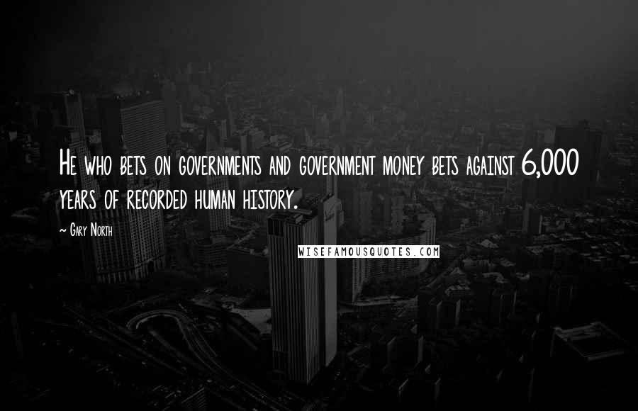 Gary North Quotes: He who bets on governments and government money bets against 6,000 years of recorded human history.