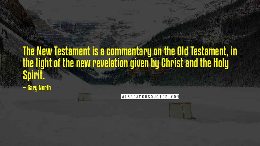 Gary North Quotes: The New Testament is a commentary on the Old Testament, in the light of the new revelation given by Christ and the Holy Spirit.