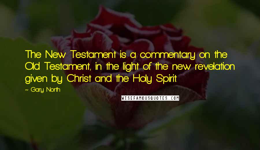Gary North Quotes: The New Testament is a commentary on the Old Testament, in the light of the new revelation given by Christ and the Holy Spirit.