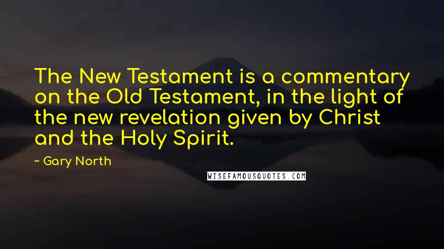 Gary North Quotes: The New Testament is a commentary on the Old Testament, in the light of the new revelation given by Christ and the Holy Spirit.