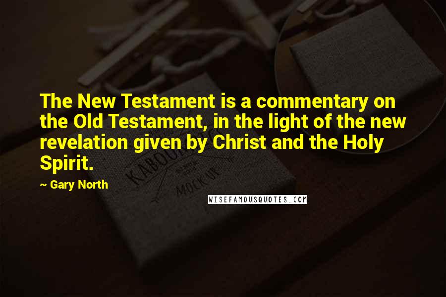 Gary North Quotes: The New Testament is a commentary on the Old Testament, in the light of the new revelation given by Christ and the Holy Spirit.