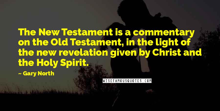 Gary North Quotes: The New Testament is a commentary on the Old Testament, in the light of the new revelation given by Christ and the Holy Spirit.