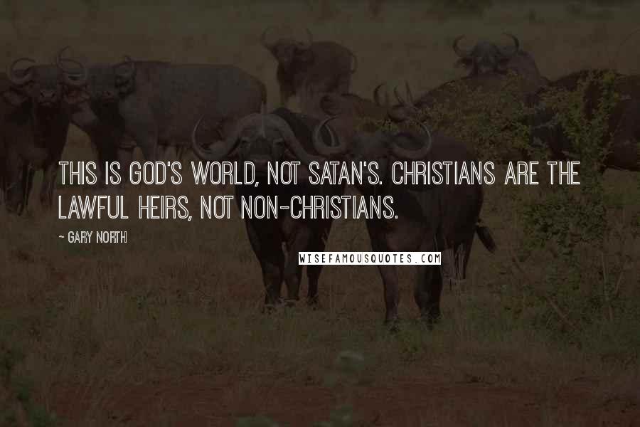 Gary North Quotes: This is God's world, not Satan's. Christians are the lawful heirs, not non-Christians.
