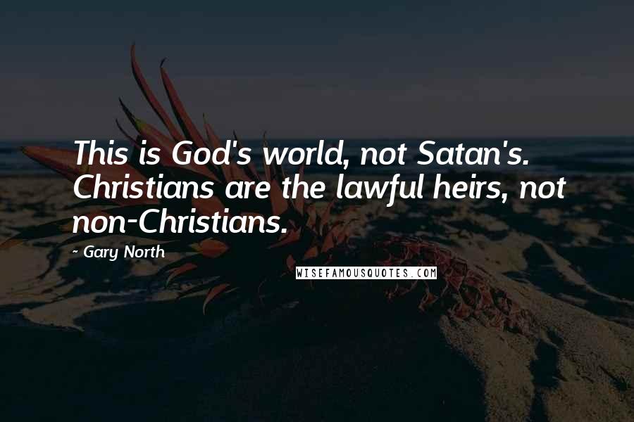Gary North Quotes: This is God's world, not Satan's. Christians are the lawful heirs, not non-Christians.