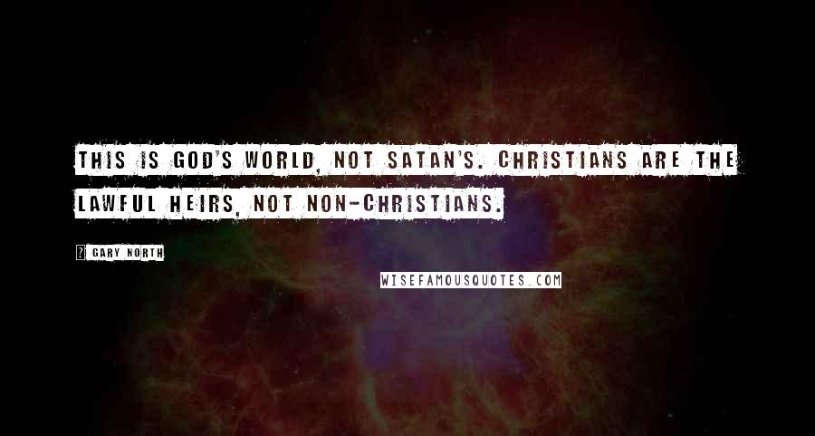 Gary North Quotes: This is God's world, not Satan's. Christians are the lawful heirs, not non-Christians.