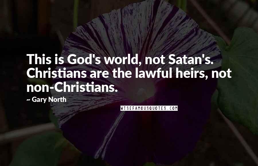 Gary North Quotes: This is God's world, not Satan's. Christians are the lawful heirs, not non-Christians.