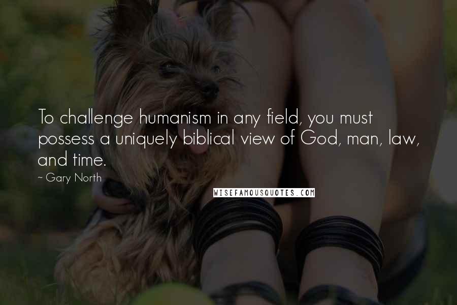 Gary North Quotes: To challenge humanism in any field, you must possess a uniquely biblical view of God, man, law, and time.