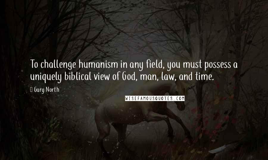 Gary North Quotes: To challenge humanism in any field, you must possess a uniquely biblical view of God, man, law, and time.