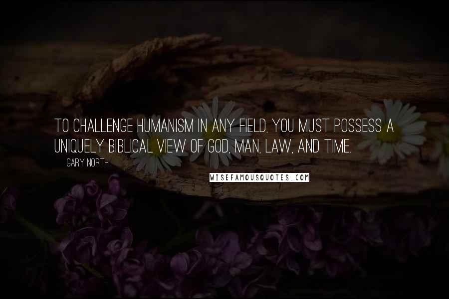 Gary North Quotes: To challenge humanism in any field, you must possess a uniquely biblical view of God, man, law, and time.