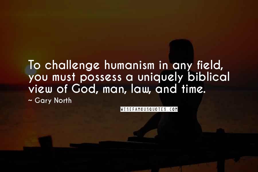 Gary North Quotes: To challenge humanism in any field, you must possess a uniquely biblical view of God, man, law, and time.