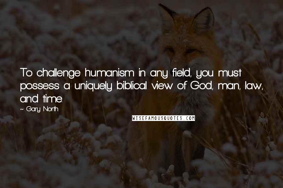 Gary North Quotes: To challenge humanism in any field, you must possess a uniquely biblical view of God, man, law, and time.