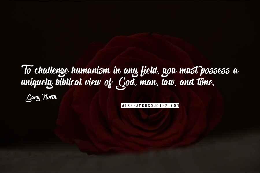Gary North Quotes: To challenge humanism in any field, you must possess a uniquely biblical view of God, man, law, and time.