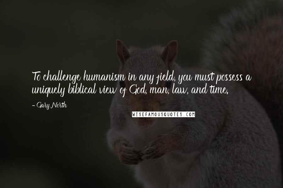 Gary North Quotes: To challenge humanism in any field, you must possess a uniquely biblical view of God, man, law, and time.