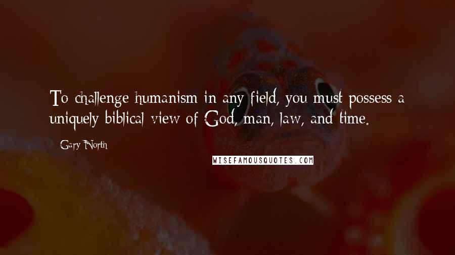 Gary North Quotes: To challenge humanism in any field, you must possess a uniquely biblical view of God, man, law, and time.