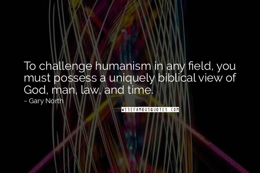 Gary North Quotes: To challenge humanism in any field, you must possess a uniquely biblical view of God, man, law, and time.