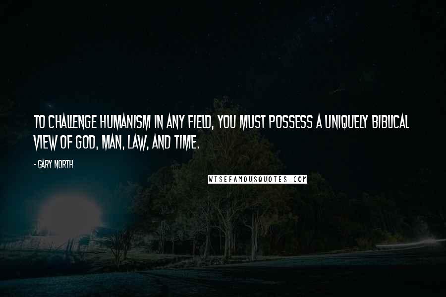 Gary North Quotes: To challenge humanism in any field, you must possess a uniquely biblical view of God, man, law, and time.