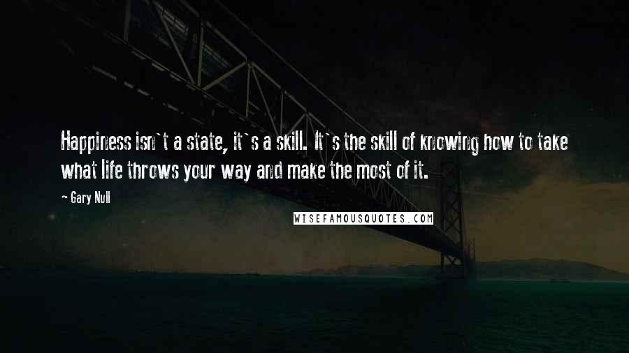 Gary Null Quotes: Happiness isn't a state, it's a skill. It's the skill of knowing how to take what life throws your way and make the most of it.