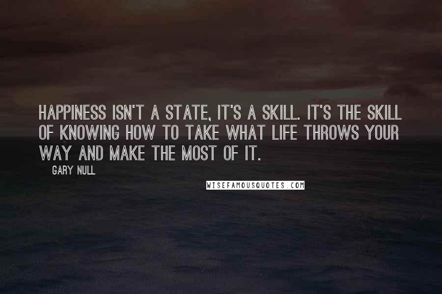 Gary Null Quotes: Happiness isn't a state, it's a skill. It's the skill of knowing how to take what life throws your way and make the most of it.