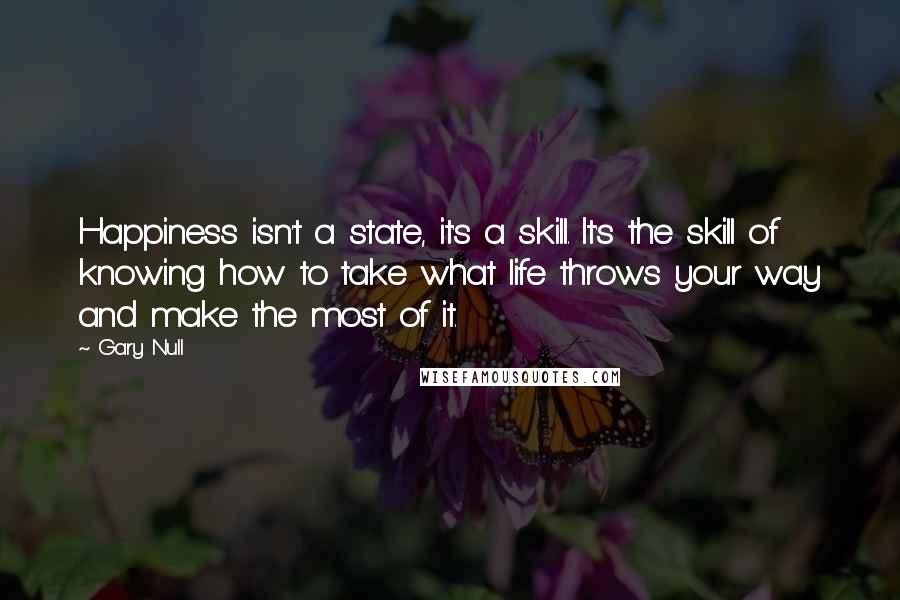 Gary Null Quotes: Happiness isn't a state, it's a skill. It's the skill of knowing how to take what life throws your way and make the most of it.