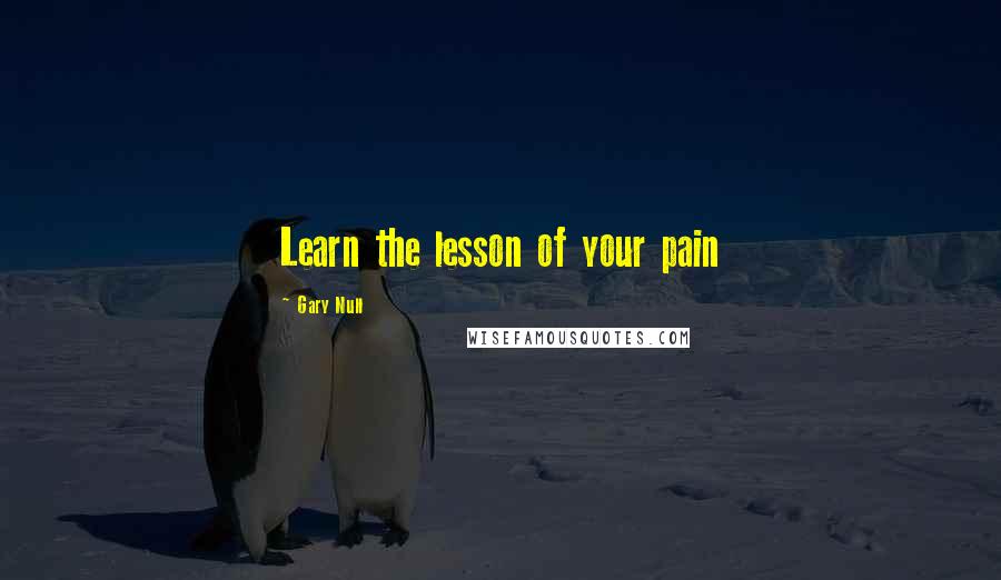 Gary Null Quotes: Learn the lesson of your pain