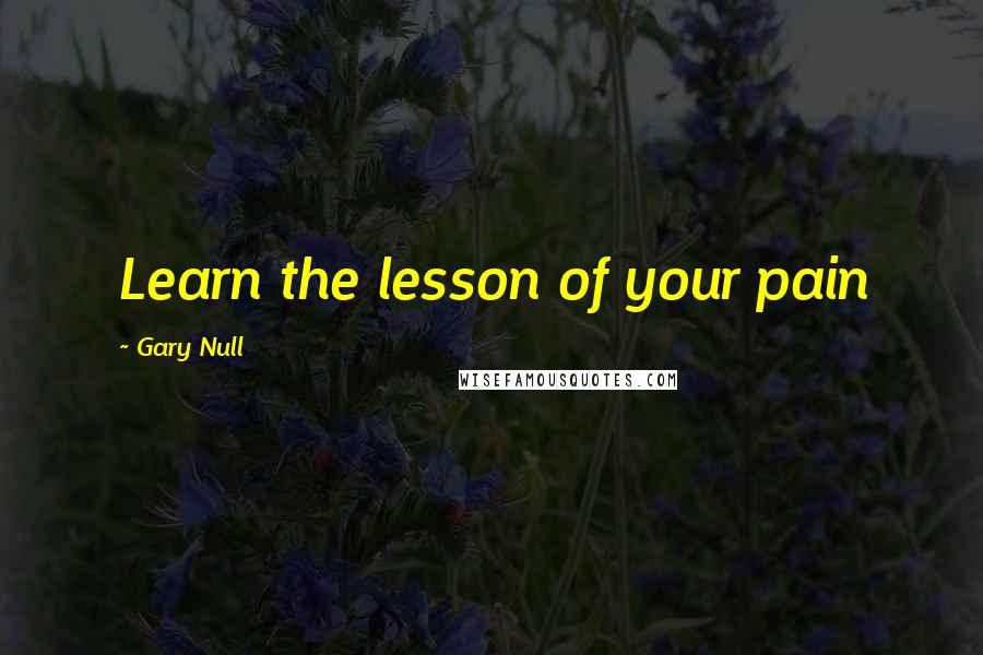 Gary Null Quotes: Learn the lesson of your pain