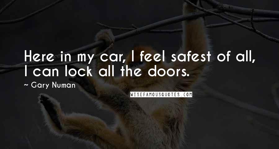 Gary Numan Quotes: Here in my car, I feel safest of all, I can lock all the doors.