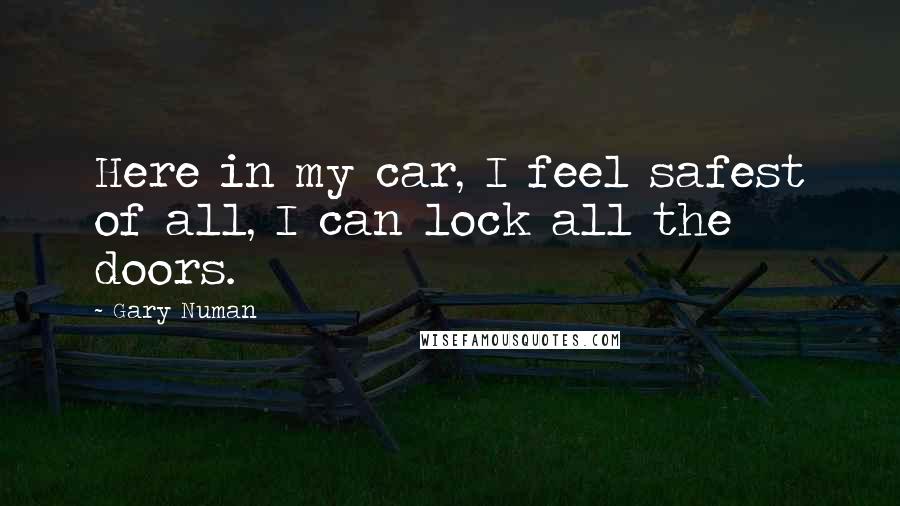 Gary Numan Quotes: Here in my car, I feel safest of all, I can lock all the doors.