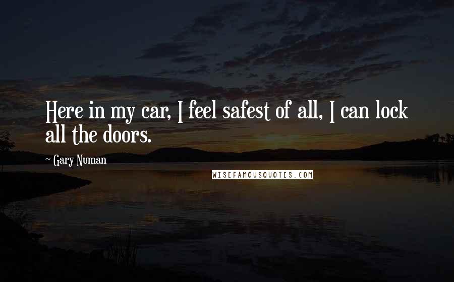 Gary Numan Quotes: Here in my car, I feel safest of all, I can lock all the doors.