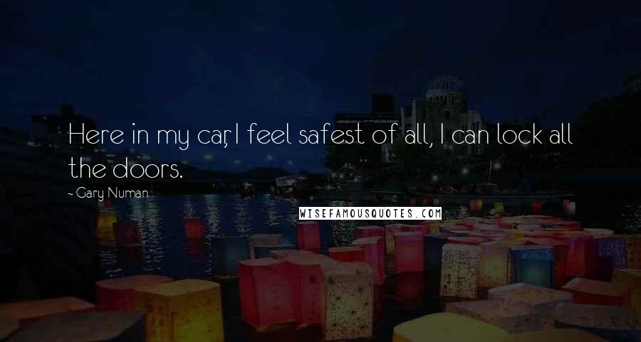 Gary Numan Quotes: Here in my car, I feel safest of all, I can lock all the doors.