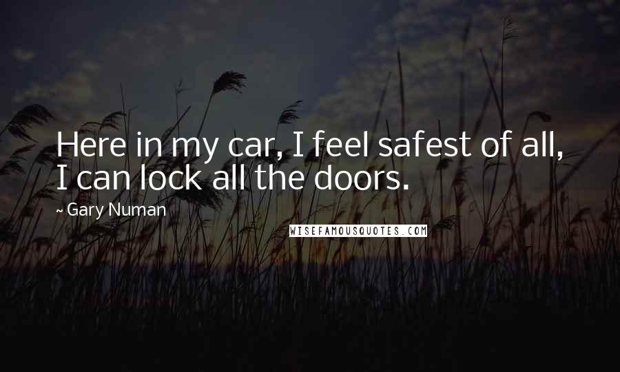 Gary Numan Quotes: Here in my car, I feel safest of all, I can lock all the doors.