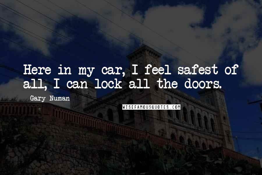 Gary Numan Quotes: Here in my car, I feel safest of all, I can lock all the doors.