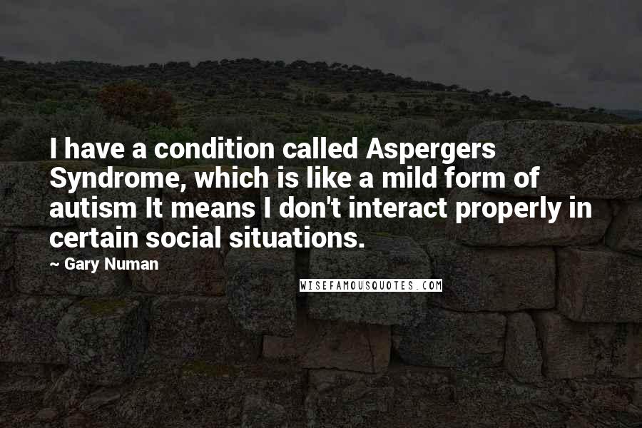 Gary Numan Quotes: I have a condition called Aspergers Syndrome, which is like a mild form of autism It means I don't interact properly in certain social situations.