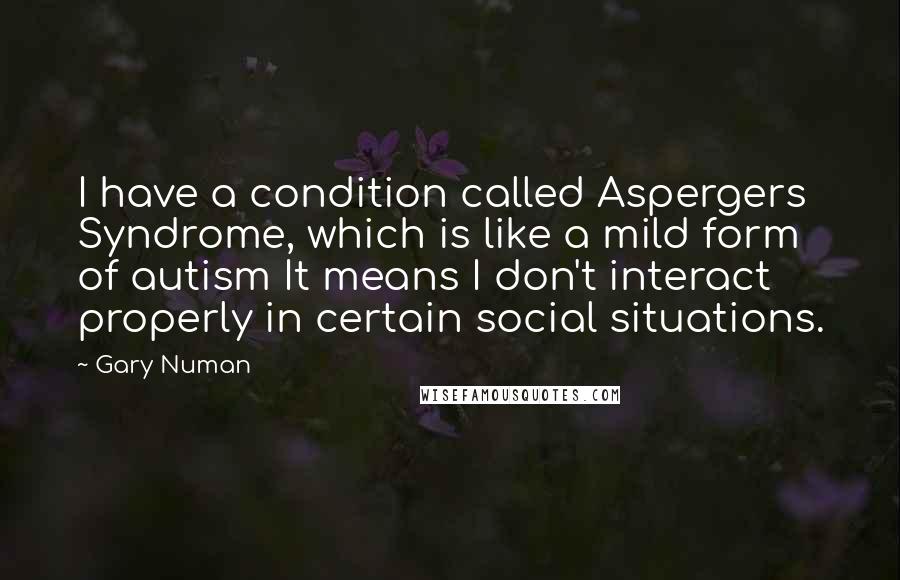 Gary Numan Quotes: I have a condition called Aspergers Syndrome, which is like a mild form of autism It means I don't interact properly in certain social situations.