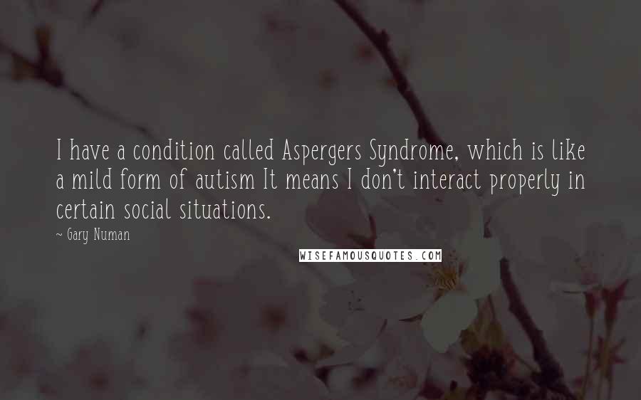 Gary Numan Quotes: I have a condition called Aspergers Syndrome, which is like a mild form of autism It means I don't interact properly in certain social situations.