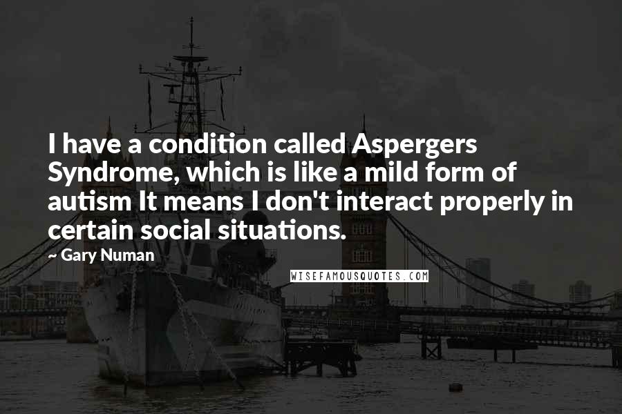 Gary Numan Quotes: I have a condition called Aspergers Syndrome, which is like a mild form of autism It means I don't interact properly in certain social situations.