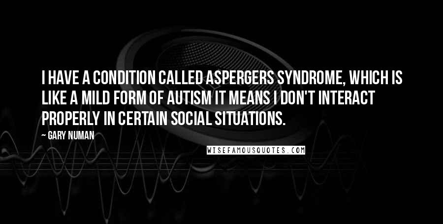 Gary Numan Quotes: I have a condition called Aspergers Syndrome, which is like a mild form of autism It means I don't interact properly in certain social situations.