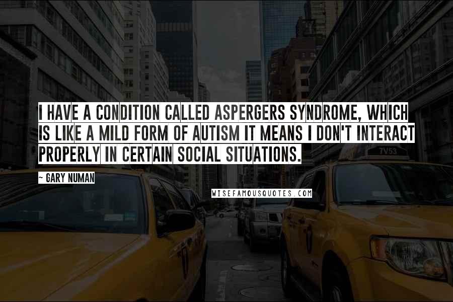 Gary Numan Quotes: I have a condition called Aspergers Syndrome, which is like a mild form of autism It means I don't interact properly in certain social situations.