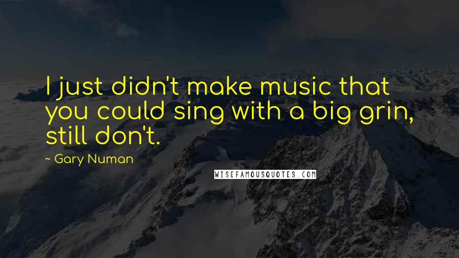 Gary Numan Quotes: I just didn't make music that you could sing with a big grin, still don't.