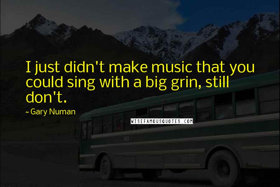 Gary Numan Quotes: I just didn't make music that you could sing with a big grin, still don't.