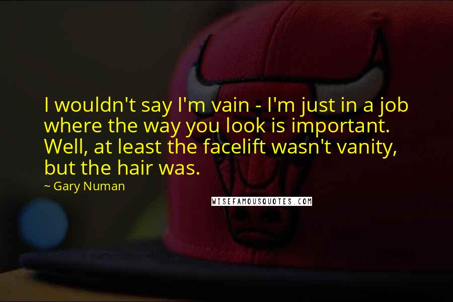 Gary Numan Quotes: I wouldn't say I'm vain - I'm just in a job where the way you look is important. Well, at least the facelift wasn't vanity, but the hair was.