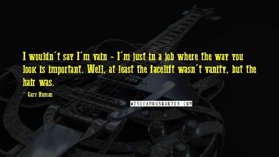 Gary Numan Quotes: I wouldn't say I'm vain - I'm just in a job where the way you look is important. Well, at least the facelift wasn't vanity, but the hair was.