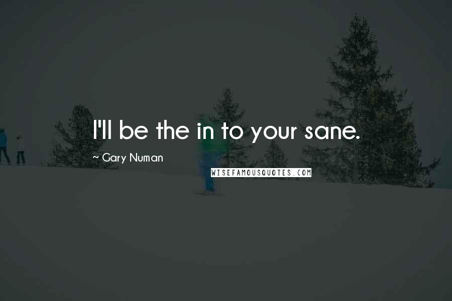 Gary Numan Quotes: I'll be the in to your sane.