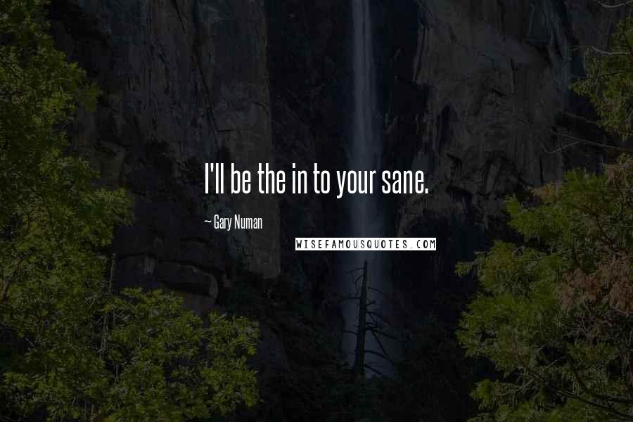 Gary Numan Quotes: I'll be the in to your sane.