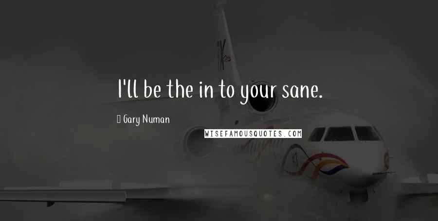 Gary Numan Quotes: I'll be the in to your sane.