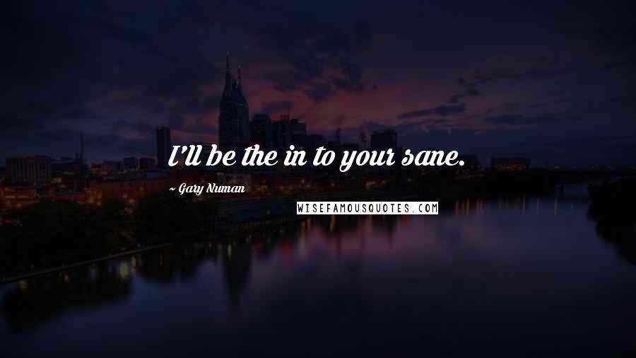 Gary Numan Quotes: I'll be the in to your sane.