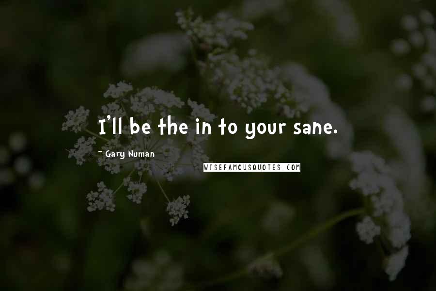 Gary Numan Quotes: I'll be the in to your sane.