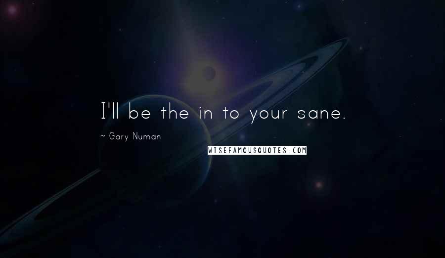 Gary Numan Quotes: I'll be the in to your sane.