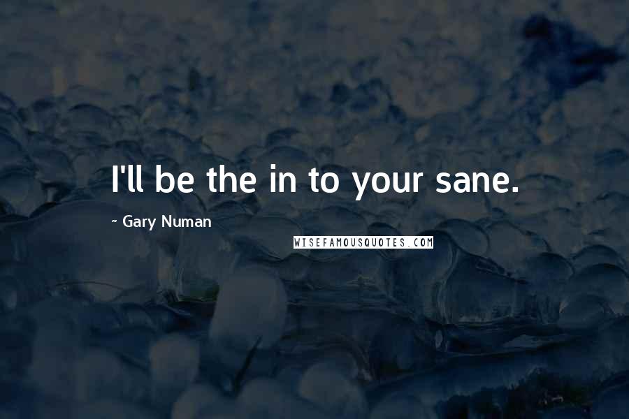 Gary Numan Quotes: I'll be the in to your sane.
