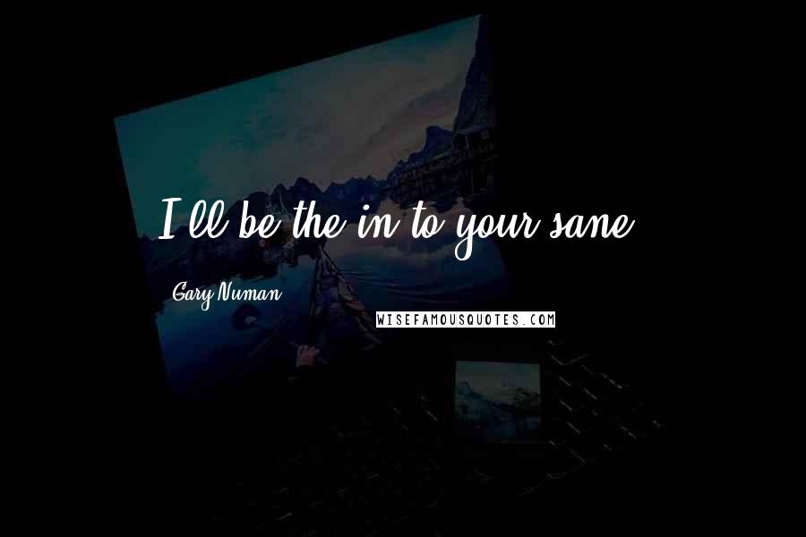 Gary Numan Quotes: I'll be the in to your sane.